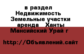  в раздел : Недвижимость » Земельные участки аренда . Ханты-Мансийский,Урай г.